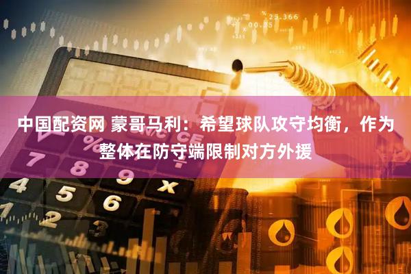 中国配资网 蒙哥马利：希望球队攻守均衡，作为整体在防守端限制对方外援