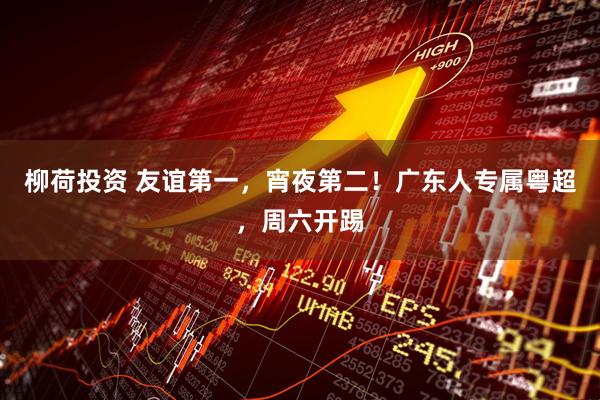 柳荷投资 友谊第一，宵夜第二！广东人专属粤超，周六开踢