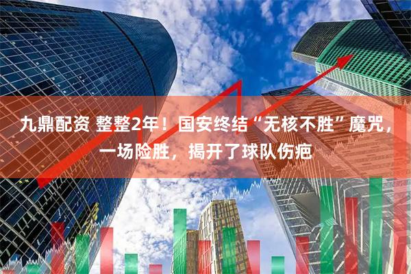 九鼎配资 整整2年！国安终结“无核不胜”魔咒，一场险胜，揭开了球队伤疤